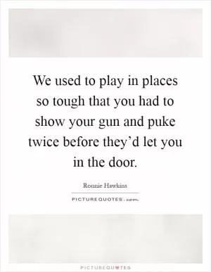 We used to play in places so tough that you had to show your gun and puke twice before they’d let you in the door Picture Quote #1