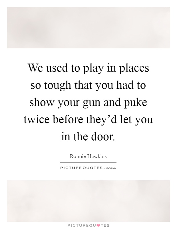 We used to play in places so tough that you had to show your gun and puke twice before they'd let you in the door Picture Quote #1