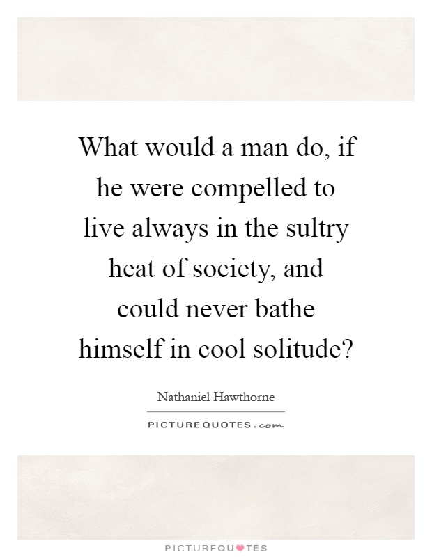 What would a man do, if he were compelled to live always in the sultry heat of society, and could never bathe himself in cool solitude? Picture Quote #1