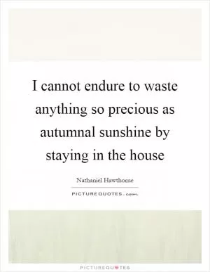 I cannot endure to waste anything so precious as autumnal sunshine by staying in the house Picture Quote #1