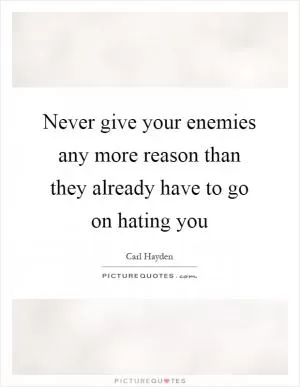 Never give your enemies any more reason than they already have to go on hating you Picture Quote #1