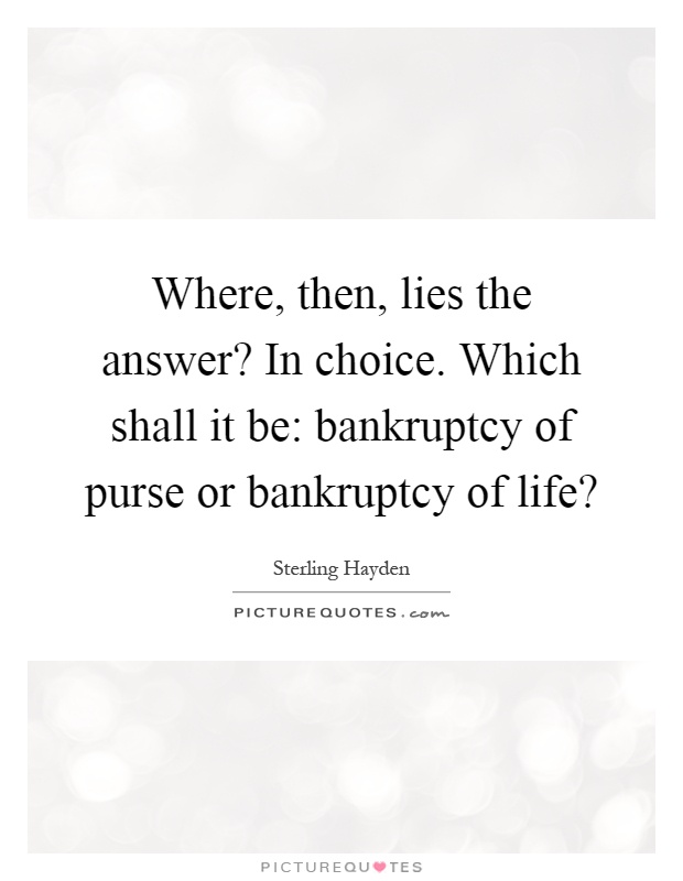 Where, then, lies the answer? In choice. Which shall it be: bankruptcy of purse or bankruptcy of life? Picture Quote #1