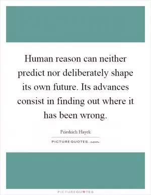 Human reason can neither predict nor deliberately shape its own future. Its advances consist in finding out where it has been wrong Picture Quote #1