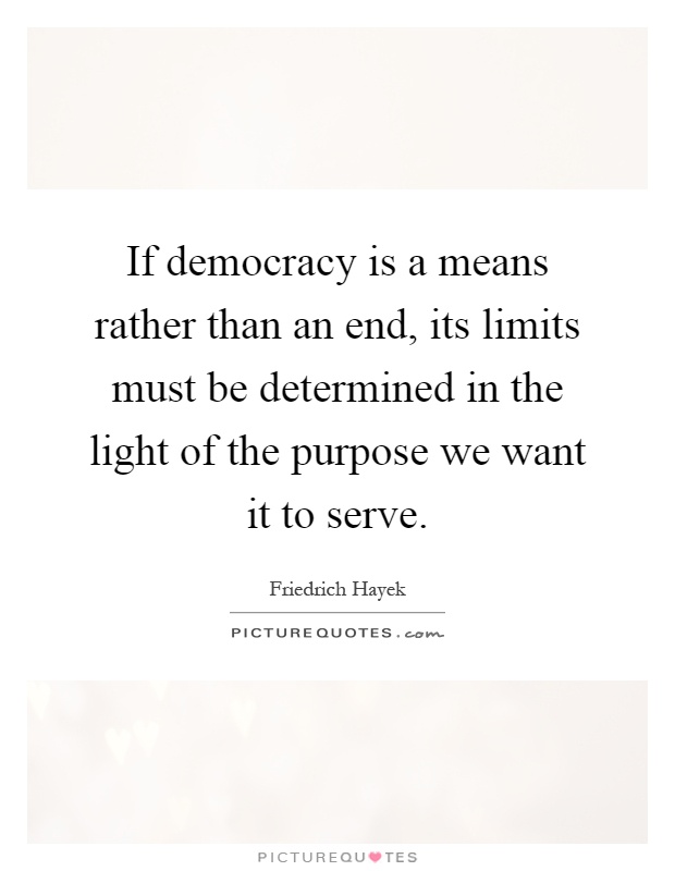 If democracy is a means rather than an end, its limits must be determined in the light of the purpose we want it to serve Picture Quote #1
