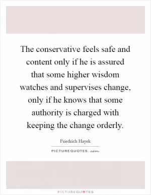 The conservative feels safe and content only if he is assured that some higher wisdom watches and supervises change, only if he knows that some authority is charged with keeping the change orderly Picture Quote #1