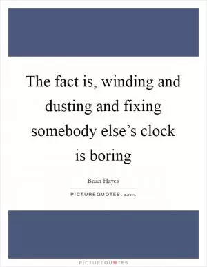 The fact is, winding and dusting and fixing somebody else’s clock is boring Picture Quote #1