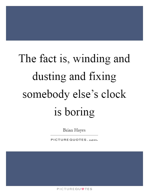 The fact is, winding and dusting and fixing somebody else's clock is boring Picture Quote #1