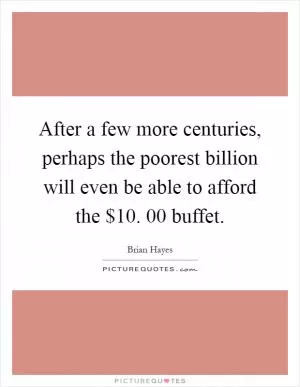 After a few more centuries, perhaps the poorest billion will even be able to afford the $10. 00 buffet Picture Quote #1
