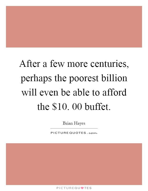 After a few more centuries, perhaps the poorest billion will even be able to afford the $10. 00 buffet Picture Quote #1