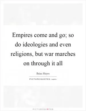 Empires come and go; so do ideologies and even religions, but war marches on through it all Picture Quote #1