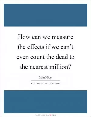 How can we measure the effects if we can’t even count the dead to the nearest million? Picture Quote #1