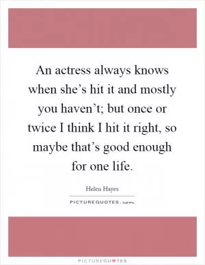 An actress always knows when she’s hit it and mostly you haven’t; but once or twice I think I hit it right, so maybe that’s good enough for one life Picture Quote #1
