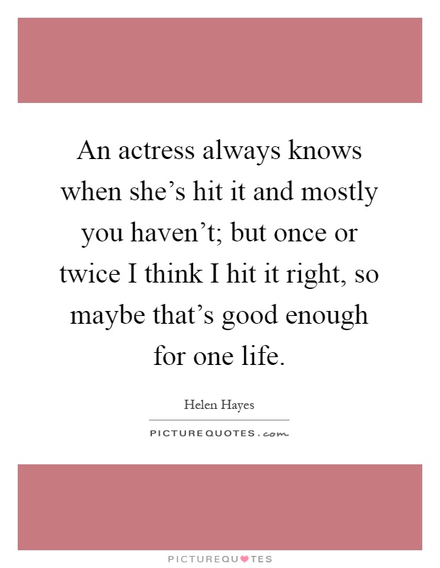 An actress always knows when she's hit it and mostly you haven't; but once or twice I think I hit it right, so maybe that's good enough for one life Picture Quote #1