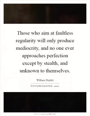 Those who aim at faultless regularity will only produce mediocrity, and no one ever approaches perfection except by stealth, and unknown to themselves Picture Quote #1