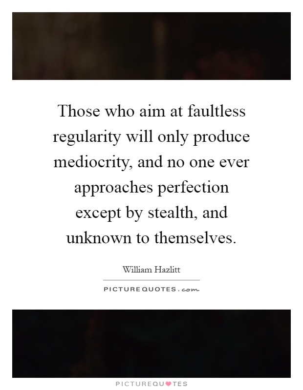 Those who aim at faultless regularity will only produce mediocrity, and no one ever approaches perfection except by stealth, and unknown to themselves Picture Quote #1