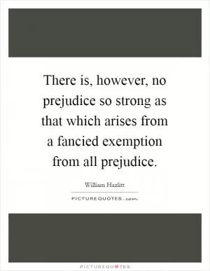 There is, however, no prejudice so strong as that which arises from a fancied exemption from all prejudice Picture Quote #1