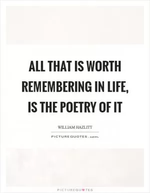All that is worth remembering in life, is the poetry of it Picture Quote #1