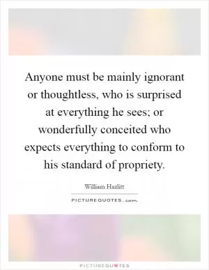 Anyone must be mainly ignorant or thoughtless, who is surprised at everything he sees; or wonderfully conceited who expects everything to conform to his standard of propriety Picture Quote #1