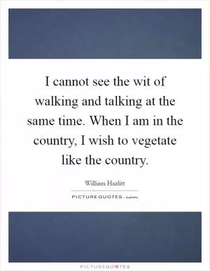 I cannot see the wit of walking and talking at the same time. When I am in the country, I wish to vegetate like the country Picture Quote #1