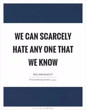 We can scarcely hate any one that we know Picture Quote #1