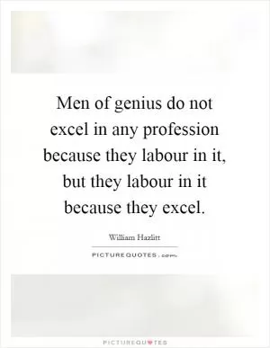 Men of genius do not excel in any profession because they labour in it, but they labour in it because they excel Picture Quote #1