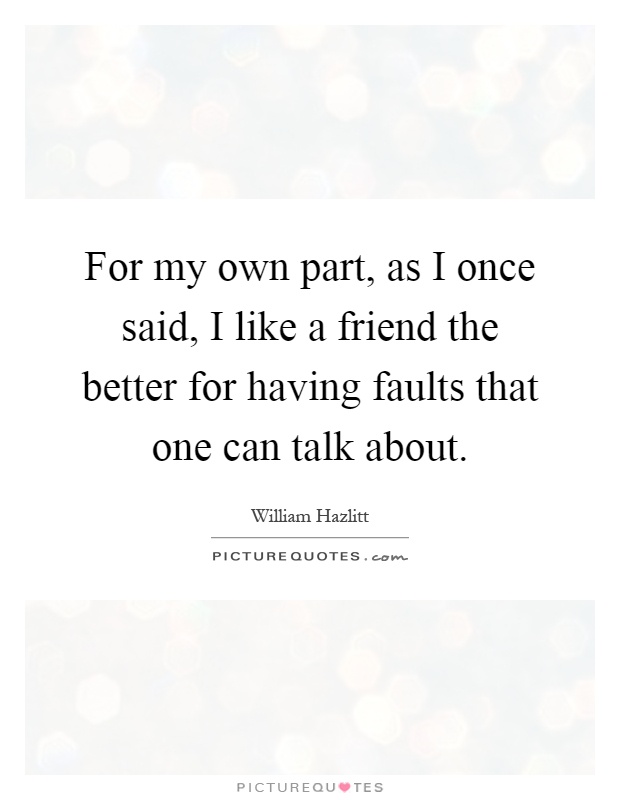 For my own part, as I once said, I like a friend the better for having faults that one can talk about Picture Quote #1
