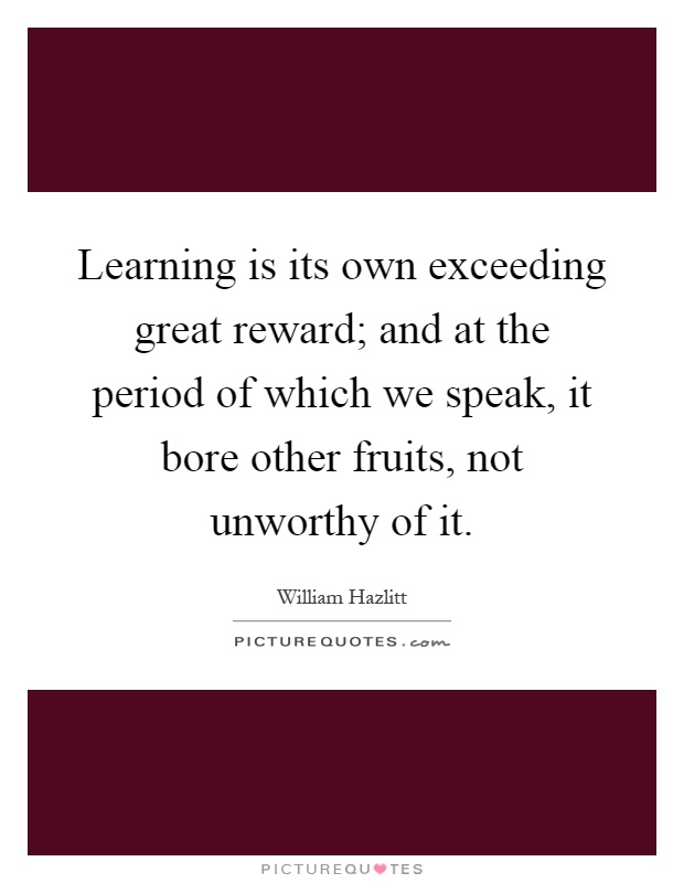 Learning is its own exceeding great reward; and at the period of which we speak, it bore other fruits, not unworthy of it Picture Quote #1