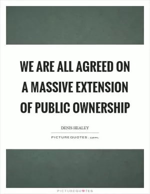 We are all agreed on a massive extension of public ownership Picture Quote #1