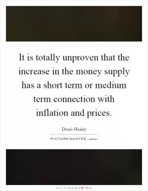 It is totally unproven that the increase in the money supply has a short term or medium term connection with inflation and prices Picture Quote #1