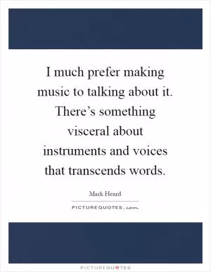 I much prefer making music to talking about it. There’s something visceral about instruments and voices that transcends words Picture Quote #1
