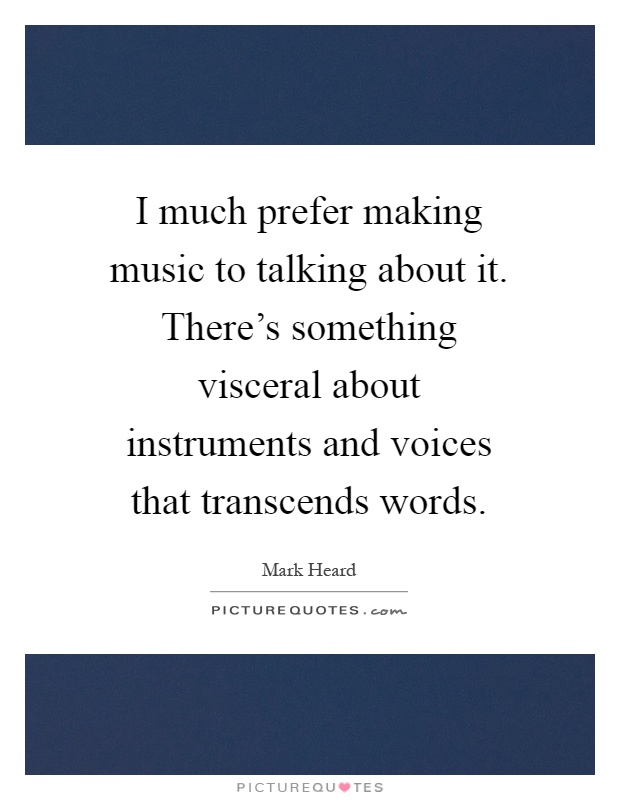 I much prefer making music to talking about it. There's something visceral about instruments and voices that transcends words Picture Quote #1