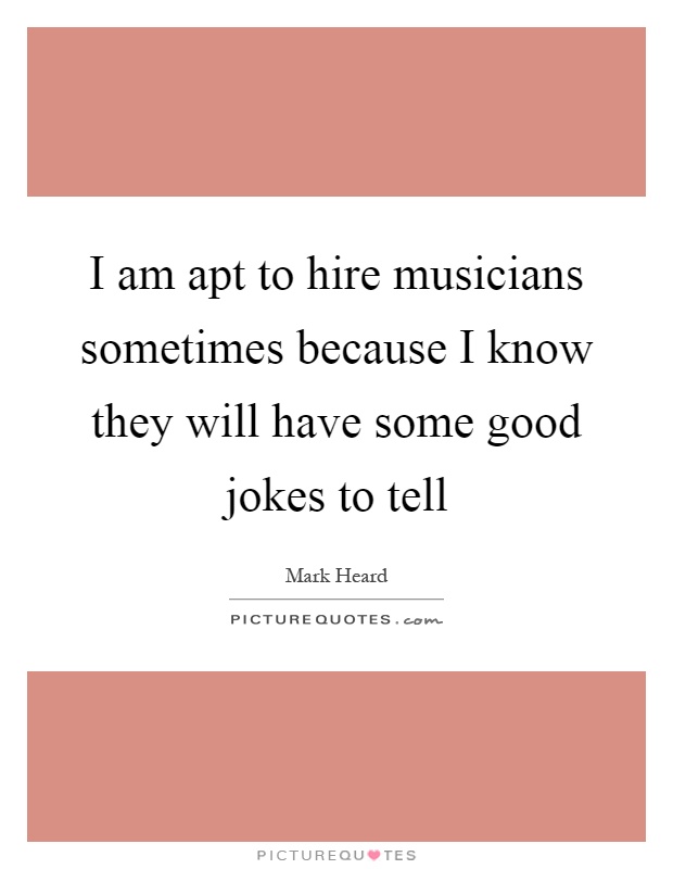 I am apt to hire musicians sometimes because I know they will have some good jokes to tell Picture Quote #1