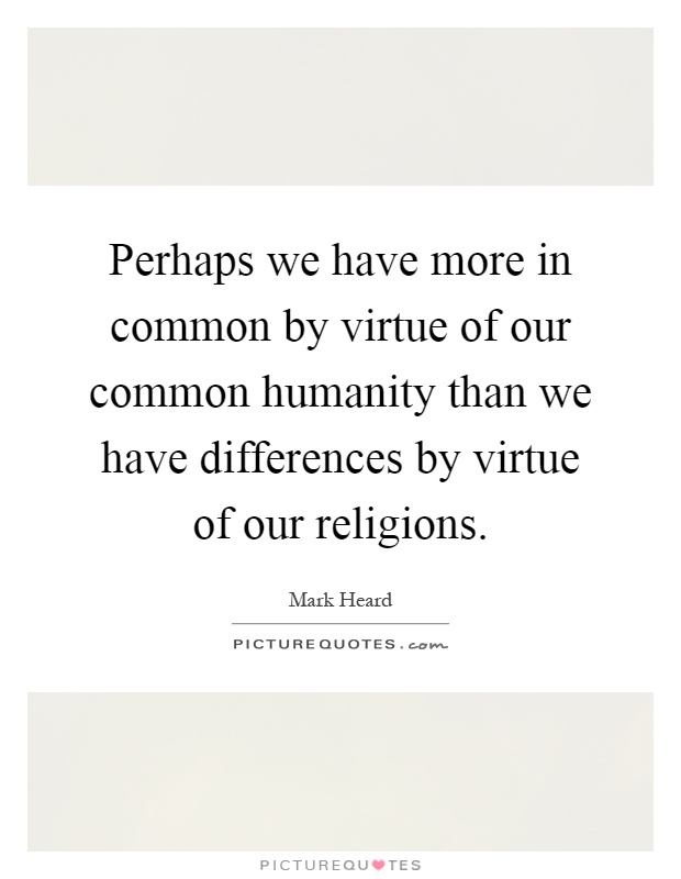 Perhaps we have more in common by virtue of our common humanity than we have differences by virtue of our religions Picture Quote #1