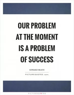 Our problem at the moment is a problem of success Picture Quote #1