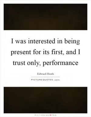 I was interested in being present for its first, and I trust only, performance Picture Quote #1