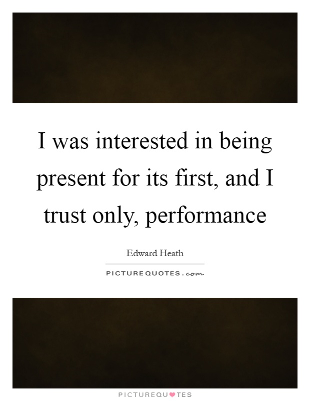 I was interested in being present for its first, and I trust only, performance Picture Quote #1