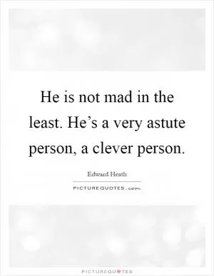 He is not mad in the least. He’s a very astute person, a clever person Picture Quote #1