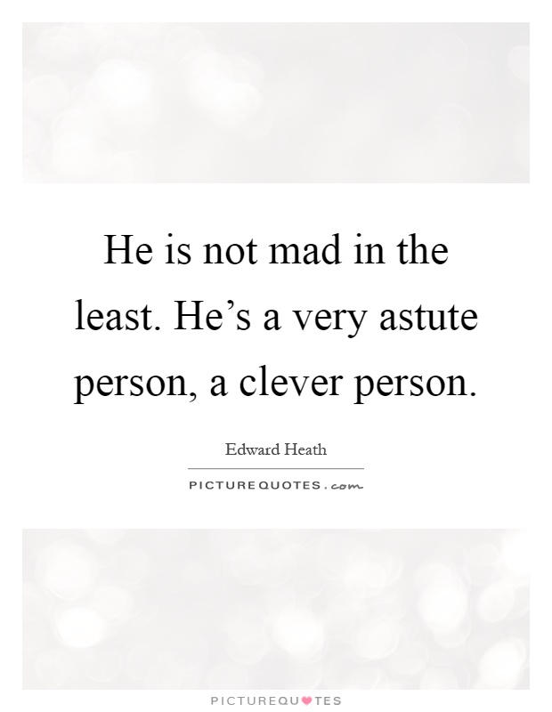 He is not mad in the least. He's a very astute person, a clever person Picture Quote #1