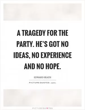 A tragedy for the party. He’s got no ideas, no experience and no hope Picture Quote #1