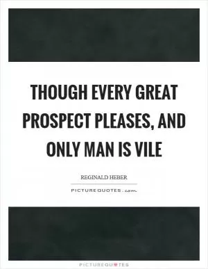 Though every great prospect pleases, and only man is vile Picture Quote #1