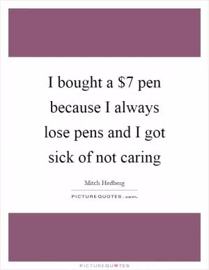 I bought a $7 pen because I always lose pens and I got sick of not caring Picture Quote #1