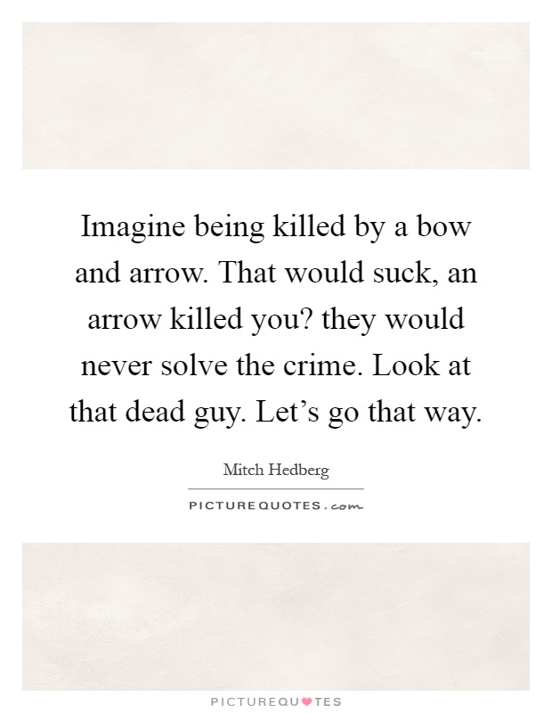 Imagine being killed by a bow and arrow. That would suck, an arrow killed you? they would never solve the crime. Look at that dead guy. Let's go that way Picture Quote #1