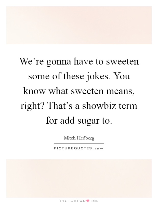 We're gonna have to sweeten some of these jokes. You know what sweeten means, right? That's a showbiz term for add sugar to Picture Quote #1