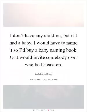 I don’t have any children, but if I had a baby, I would have to name it so I’d buy a baby naming book. Or I would invite somebody over who had a cast on Picture Quote #1