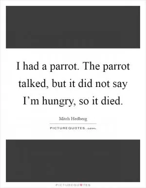 I had a parrot. The parrot talked, but it did not say I’m hungry, so it died Picture Quote #1