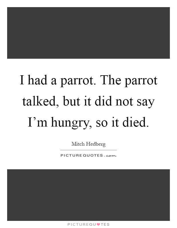 I had a parrot. The parrot talked, but it did not say I'm hungry, so it died Picture Quote #1