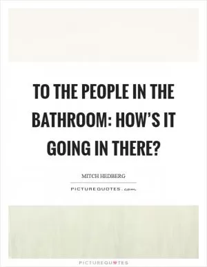 To the people in the bathroom: How’s it going in there? Picture Quote #1