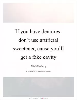If you have dentures, don’t use artificial sweetener, cause you’ll get a fake cavity Picture Quote #1