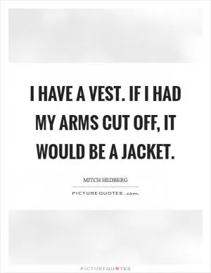 I have a vest. If I had my arms cut off, it would be a jacket Picture Quote #1