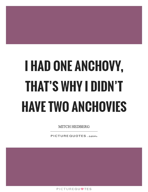 I had one anchovy, that's why I didn't have two anchovies Picture Quote #1